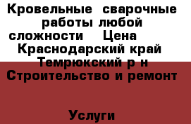 Кровельные, сварочные работы любой сложности. › Цена ­ 100 - Краснодарский край, Темрюкский р-н Строительство и ремонт » Услуги   . Краснодарский край